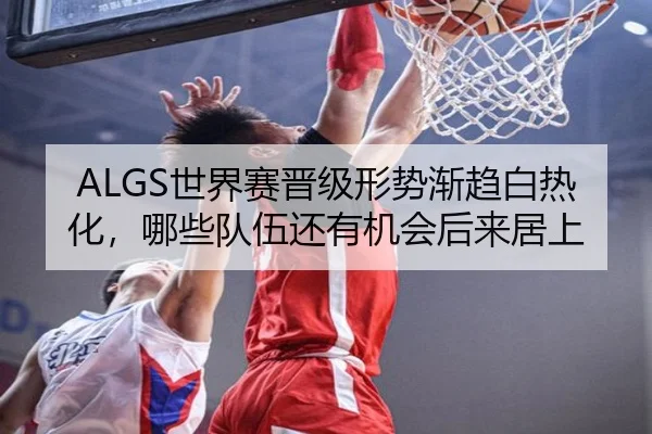 ALGS世界赛晋级形势渐趋白热化，哪些队伍还有机会后来居上