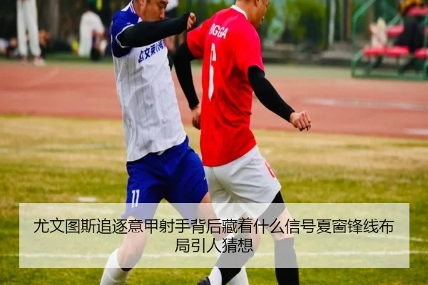 尤文图斯追逐意甲射手背后藏着什么信号夏窗锋线布局引人猜想